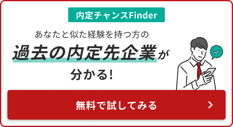 内定チャンスFinderあなたと似た経験を持つ方の過去の内定先企業が分かる！ 無料で試してみる